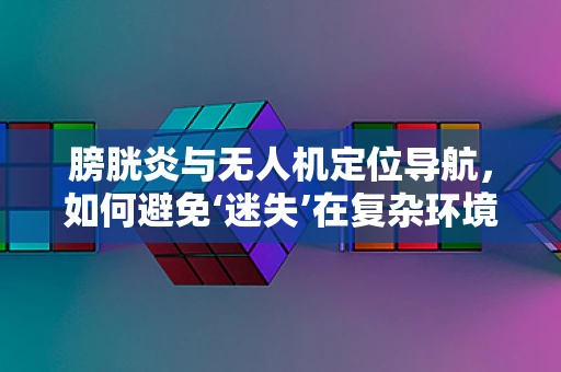 膀胱炎与无人机定位导航，如何避免‘迷失’在复杂环境中的‘尿急’时刻？