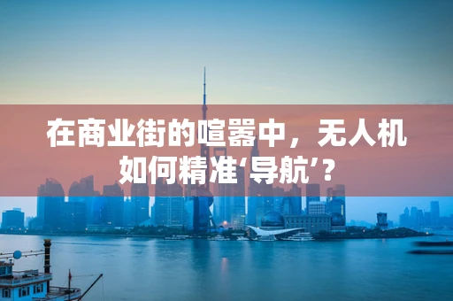 在商业街的喧嚣中，无人机如何精准‘导航’？