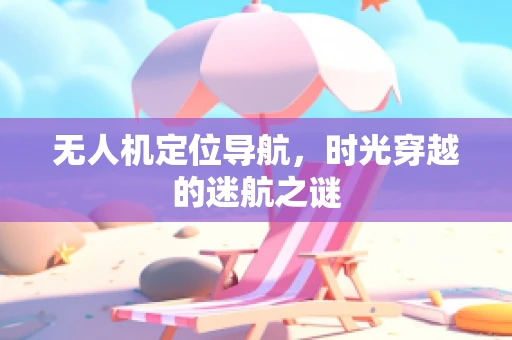 无人机定位导航，时光穿越的迷航之谜