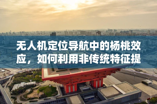 无人机定位导航中的杨桃效应，如何利用非传统特征提升定位精度？