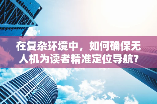 在复杂环境中，如何确保无人机为读者精准定位导航？