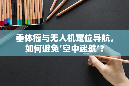 垂体瘤与无人机定位导航，如何避免‘空中迷航’？