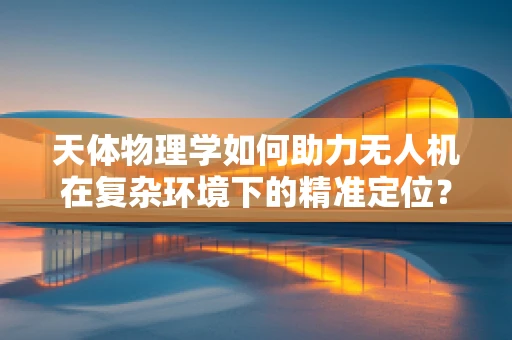 天体物理学如何助力无人机在复杂环境下的精准定位？