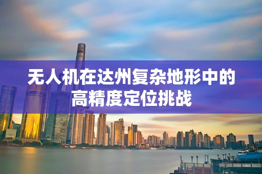 无人机在达州复杂地形中的高精度定位挑战
