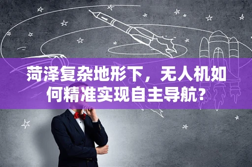 菏泽复杂地形下，无人机如何精准实现自主导航？