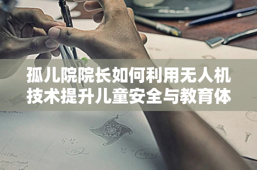 孤儿院院长如何利用无人机技术提升儿童安全与教育体验？