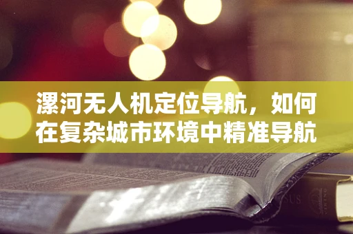 漯河无人机定位导航，如何在复杂城市环境中精准导航？