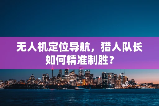 无人机定位导航，猎人队长如何精准制胜？