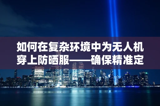 如何在复杂环境中为无人机穿上防晒服——确保精准定位导航？