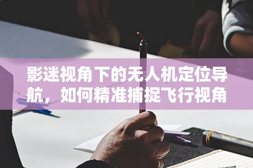 影迷视角下的无人机定位导航，如何精准捕捉飞行视角的完美镜头？