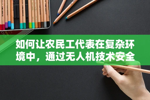 如何让农民工代表在复杂环境中，通过无人机技术安全定位？