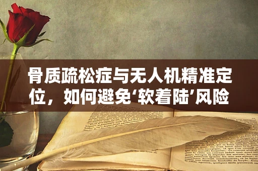 骨质疏松症与无人机精准定位，如何避免‘软着陆’风险？