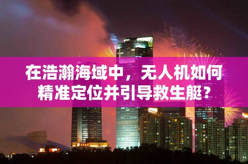 在浩瀚海域中，无人机如何精准定位并引导救生艇？