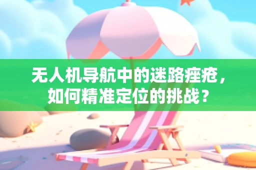 无人机导航中的迷路痤疮，如何精准定位的挑战？