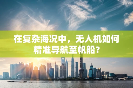 在复杂海况中，无人机如何精准导航至帆船？