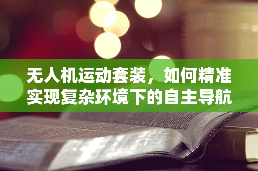 无人机运动套装，如何精准实现复杂环境下的自主导航？