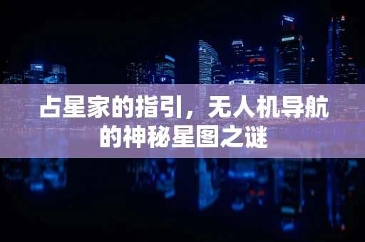 占星家的指引，无人机导航的神秘星图之谜
