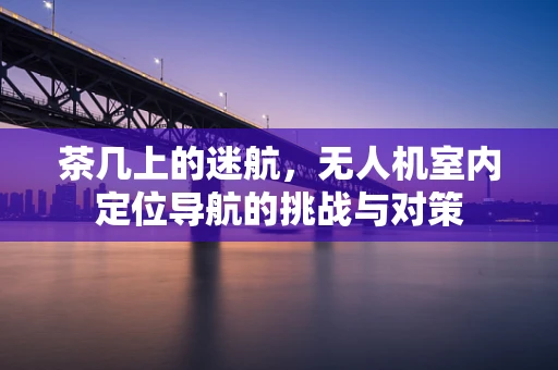 茶几上的迷航，无人机室内定位导航的挑战与对策