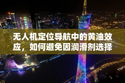 无人机定位导航中的黄油效应，如何避免因润滑剂选择不当导致的精度损失？