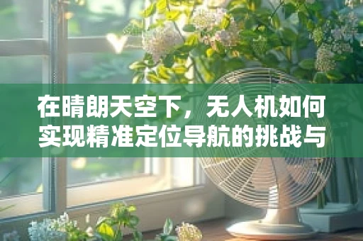 在晴朗天空下，无人机如何实现精准定位导航的挑战与对策？