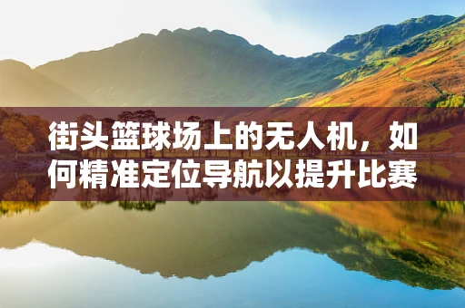 街头篮球场上的无人机，如何精准定位导航以提升比赛体验？