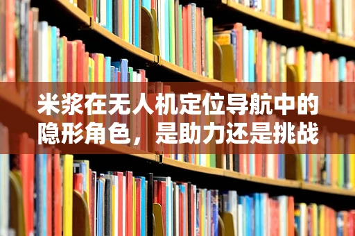 米浆在无人机定位导航中的隐形角色，是助力还是挑战？