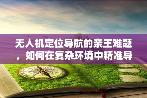 无人机定位导航的亲王难题，如何在复杂环境中精准导航？