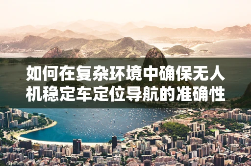 如何在复杂环境中确保无人机稳定车定位导航的准确性？