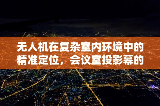 无人机在复杂室内环境中的精准定位，会议室投影幕的干扰与解决方案