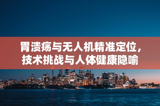 胃溃疡与无人机精准定位，技术挑战与人体健康隐喻