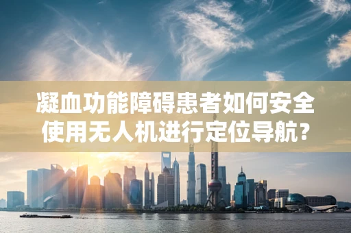 凝血功能障碍患者如何安全使用无人机进行定位导航？