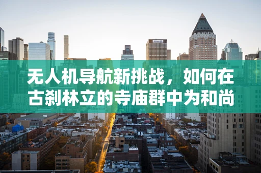 无人机导航新挑战，如何在古刹林立的寺庙群中为和尚精准定位？