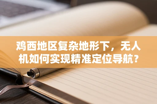 鸡西地区复杂地形下，无人机如何实现精准定位导航？