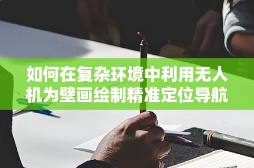 如何在复杂环境中利用无人机为壁画绘制精准定位导航？