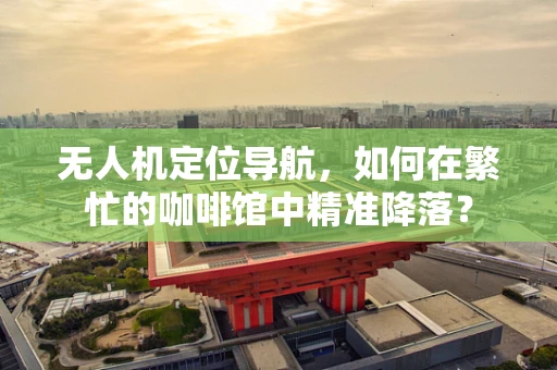 无人机定位导航，如何在繁忙的咖啡馆中精准降落？