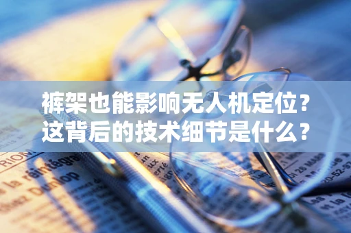 裤架也能影响无人机定位？这背后的技术细节是什么？
