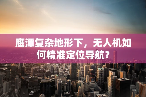 鹰潭复杂地形下，无人机如何精准定位导航？