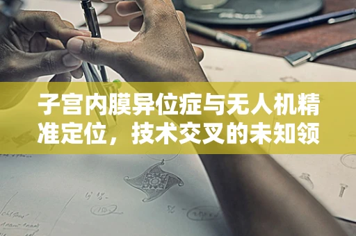 子宫内膜异位症与无人机精准定位，技术交叉的未知领域