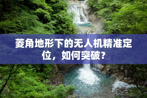 菱角地形下的无人机精准定位，如何突破？