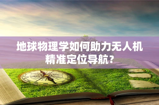 地球物理学如何助力无人机精准定位导航？