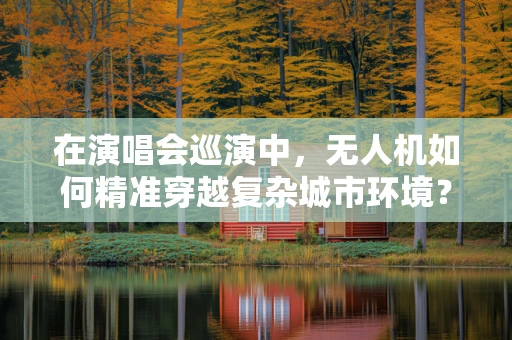 在演唱会巡演中，无人机如何精准穿越复杂城市环境？