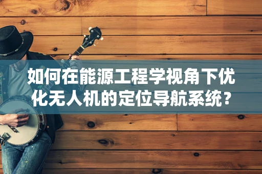 如何在能源工程学视角下优化无人机的定位导航系统？