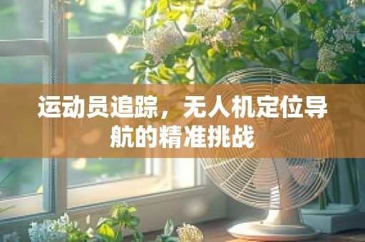 运动员追踪，无人机定位导航的精准挑战