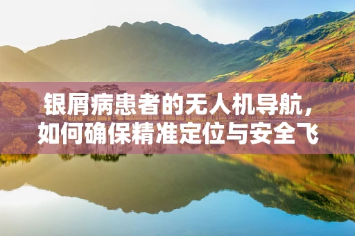 银屑病患者的无人机导航，如何确保精准定位与安全飞行？