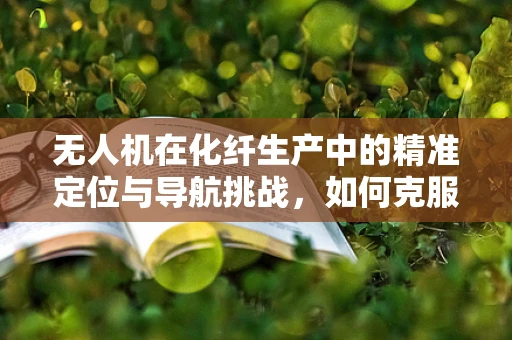 无人机在化纤生产中的精准定位与导航挑战，如何克服复杂环境干扰？