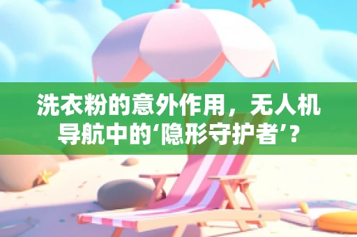 洗衣粉的意外作用，无人机导航中的‘隐形守护者’？