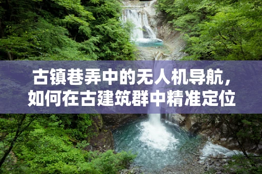 古镇巷弄中的无人机导航，如何在古建筑群中精准定位？