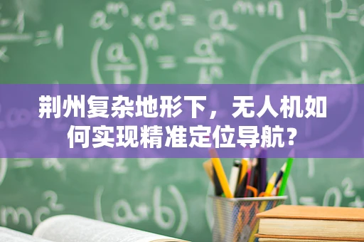 荆州复杂地形下，无人机如何实现精准定位导航？