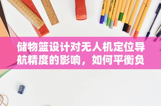 储物篮设计对无人机定位导航精度的影响，如何平衡负载与精准？