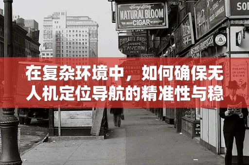在复杂环境中，如何确保无人机定位导航的精准性与稳定性？